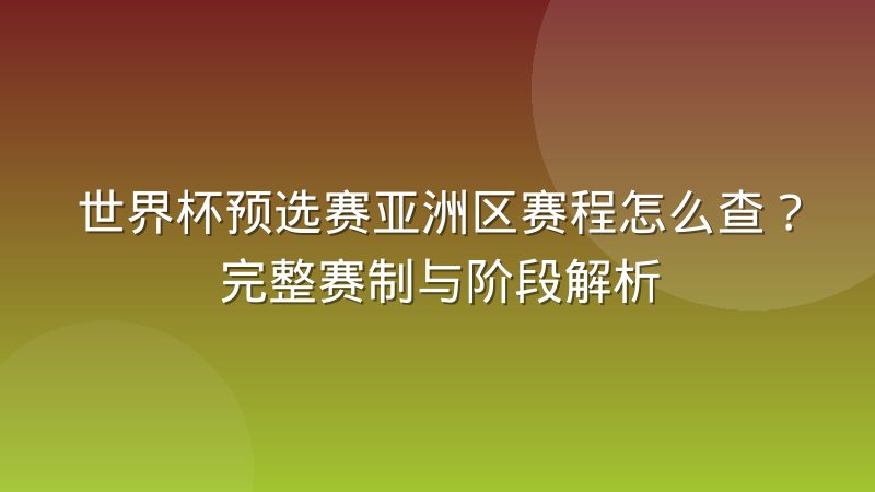 世界杯预选赛亚洲区赛程怎么查?完整赛制与阶段解析